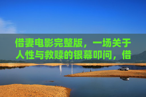 借妻电影完整版,一场关于人性与救赎的银幕叩问,借妻,人性与救赎的银幕叩问 借妻电影完整版,一场关于人性与救赎的银幕叩问,借妻,人性与救赎的银幕叩问