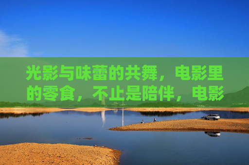 光影与味蕾的共舞,电影里的零食,不止是陪伴,电影零食,光影与味蕾的共舞 光影与味蕾的共舞,电影里的零食,不止是陪伴,电影零食,光影与味蕾的共舞