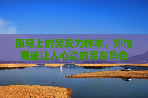 银幕上的男友力样本,郑恺那些让人心动的男友角色 银幕上的男友力样本,郑恺那些让人心动的男友角色