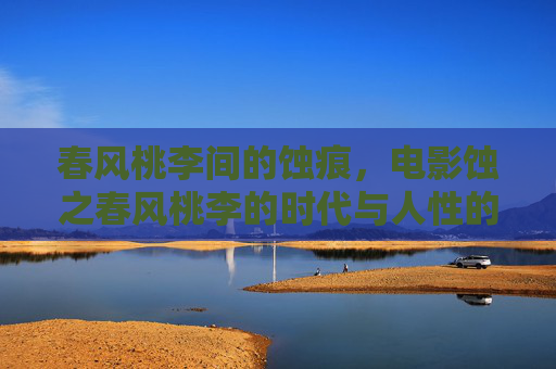 春风桃李间的蚀痕，电影蚀之春风桃李的时代与人性的双重变奏，春风桃李之蚀，时代与人性双重变奏