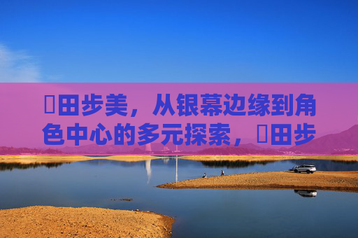 篠田步美，从银幕边缘到角色中心的多元探索，篠田步美，从银幕边缘到角色中心的多元探索
