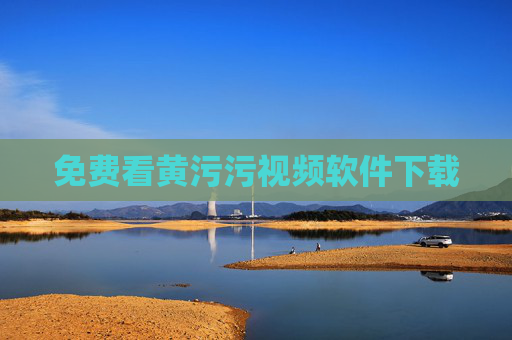 免费看黄污污视频软件下载 免费看黄污污视频软件下载