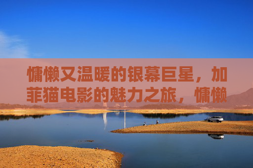 慵懒又温暖的银幕巨星,加菲猫电影的魅力之旅,慵懒温暖的银幕巨星,加菲猫魅力之旅 慵懒又温暖的银幕巨星,加菲猫电影的魅力之旅,慵懒温暖的银幕巨星,加菲猫魅力之旅