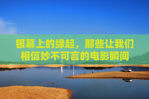 银幕上的缘起,那些让我们相信妙不可言的电影瞬间 银幕上的缘起,那些让我们相信妙不可言的电影瞬间