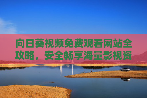 向日葵视频免费观看网站全攻略,安全畅享海量影视资源,向日葵视频免费观看全攻略,安全畅享海量影视资源 向日葵视频免费观看网站全攻略,安全畅享海量影视资源,向日葵视频免费观看全攻略,安全畅享海量影视资源