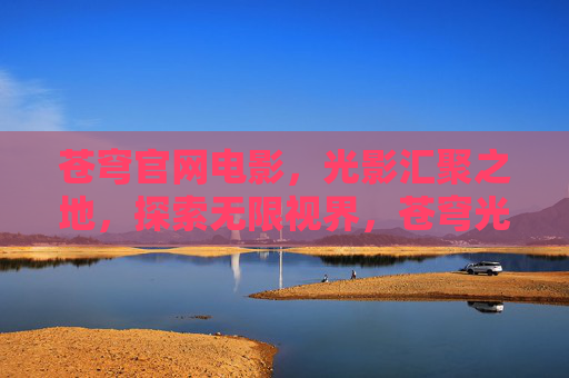 苍穹官网电影,光影汇聚之地,探索无限视界,苍穹光影视界 苍穹官网电影,光影汇聚之地,探索无限视界,苍穹光影视界