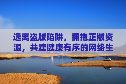 远离盗版陷阱,拥抱正版资源,共建健康有序的网络生态,远离盗版陷阱,共建正版网络生态 远离盗版陷阱,拥抱正版资源,共建健康有序的网络生态,远离盗版陷阱,共建正版网络生态