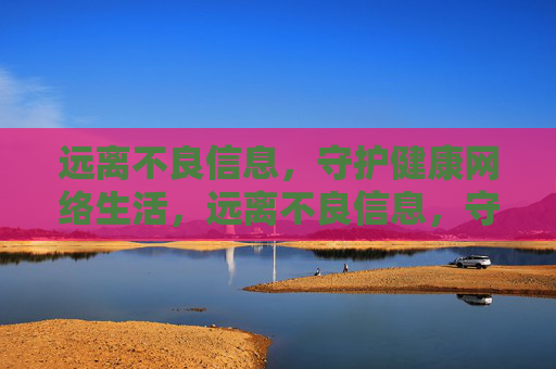 远离不良信息,守护健康网络生活,远离不良信息,守护健康网络生活 远离不良信息,守护健康网络生活,远离不良信息,守护健康网络生活