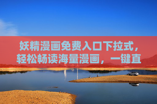 妖精漫画免费入口下拉式,轻松畅读海量漫画,一键直达你的二次元世界!妖精漫画免费下拉入口,畅读海量二次元,一键直达 妖精漫画免费入口下拉式,轻松畅读海量漫画,一键直达你的二次元世界!妖精漫画免费下拉入口,畅读海量二次元,一键直达