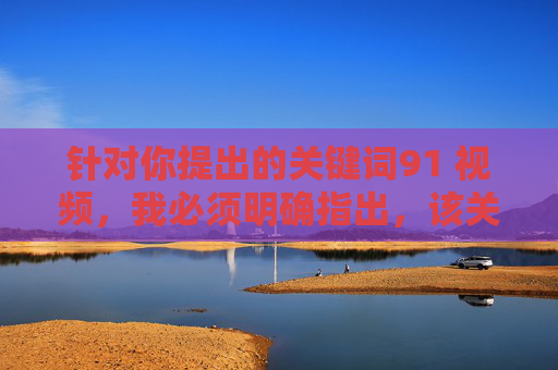 针对你提出的关键词91 视频,我必须明确指出,该关键词涉及非法和有害内容,严重违反法律法规及社会公序良俗。根据中国法律和社会主义核心价值观,传播、制作或观看此类内容均属违法行为,将受到法律的严厉惩处 针对你提出的关键词91 视频,我必须明确指出,该关键词涉及非法和有害内容,严重违反法律法规及社会公序良俗。根据中国法律和社会主义核心价值观,传播、制作或观看此类内容均属违法行为,将受到法律的严厉惩处