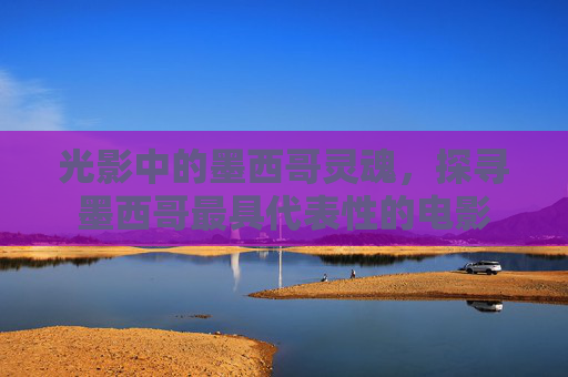 光影中的墨西哥灵魂,探寻墨西哥最具代表性的电影 光影中的墨西哥灵魂,探寻墨西哥最具代表性的电影