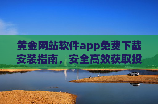 黄金网站软件app免费下载安装指南,安全高效获取投资利器,黄金APP免费下载安装,安全高效的投资利器 黄金网站软件app免费下载安装指南,安全高效获取投资利器,黄金APP免费下载安装,安全高效的投资利器