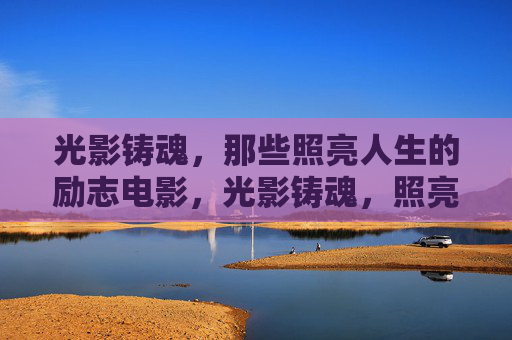 光影铸魂，那些照亮人生的励志电影，光影铸魂，照亮人生的励志光芒