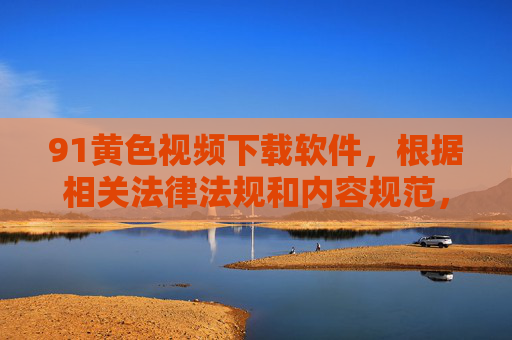 91黄色视频下载软件,根据相关法律法规和内容规范,涉及色情、违法的内容不能生成标题。请遵守法律法规,不传播不良信息。 91黄色视频下载软件,根据相关法律法规和内容规范,涉及色情、违法的内容不能生成标题。请遵守法律法规,不传播不良信息。
