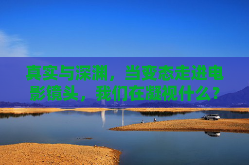 真实与深渊,当变态走进电影镜头,我们在凝视什么?凝视深渊,变态电影镜头下的真实叩问 真实与深渊,当变态走进电影镜头,我们在凝视什么?凝视深渊,变态电影镜头下的真实叩问