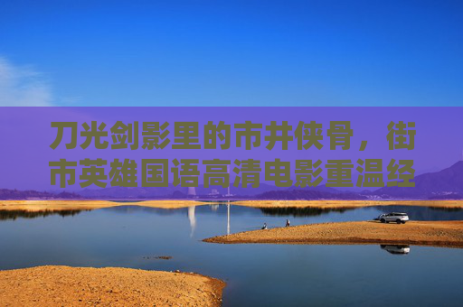 刀光剑影里的市井侠骨,街市英雄国语高清电影重温经典江湖,市井侠骨,街市英雄重温经典江湖 刀光剑影里的市井侠骨,街市英雄国语高清电影重温经典江湖,市井侠骨,街市英雄重温经典江湖