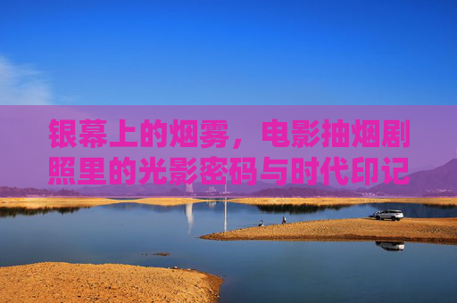 银幕上的烟雾，电影抽烟剧照里的光影密码与时代印记，银幕烟雾，抽烟剧照里的光影与时代