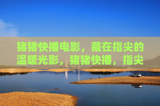 猪猪快播电影,藏在指尖的温暖光影,猪猪快播,指尖的温暖光影 猪猪快播电影,藏在指尖的温暖光影,猪猪快播,指尖的温暖光影