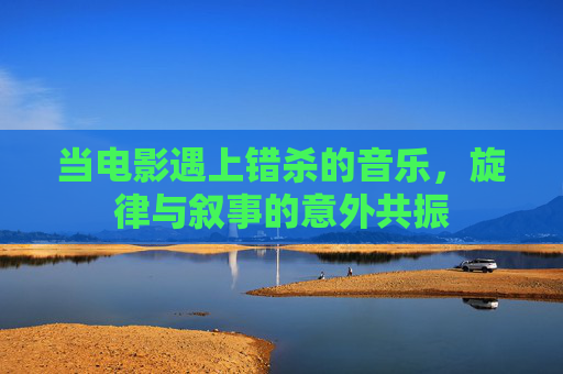当电影遇上错杀的音乐，旋律与叙事的意外共振