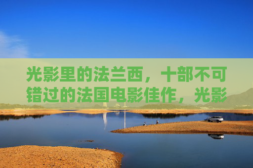 光影里的法兰西，十部不可错过的法国电影佳作，光影里的法兰西，十部不可错过的电影佳作