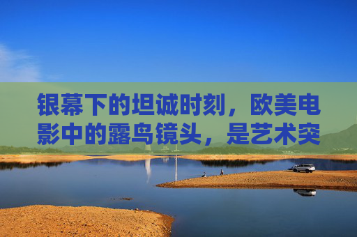银幕下的坦诚时刻，欧美电影中的露鸟镜头，是艺术突破还是噱头？欧美电影露鸟镜头，艺术突破还是噱头？