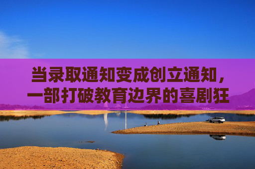 当录取通知变成创立通知，一部打破教育边界的喜剧狂欢，当录取通知变成创立通知，打破教育边界的喜剧狂欢