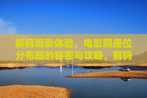 解码观影体验，电影院座位分布图的秘密与攻略，解码观影体验，电影院座位分布图的秘密攻略