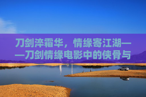 刀剑淬霜华，情缘寄江湖——刀剑情缘电影中的侠骨与柔情