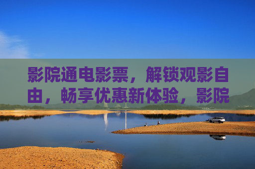 影院通电影票，解锁观影自由，畅享优惠新体验，影院通电影票，解锁观影自由，畅享优惠新体验