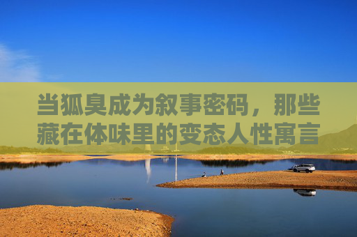 当狐臭成为叙事密码，那些藏在体味里的变态人性寓言