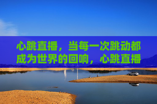 心跳直播，当每一次跳动都成为世界的回响，心跳直播，跳动即世界的回响