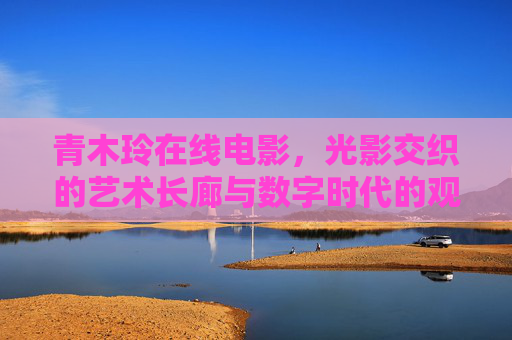青木玲在线电影，光影交织的艺术长廊与数字时代的观影新体验，青木玲在线电影，光影交织的数字艺术长廊
