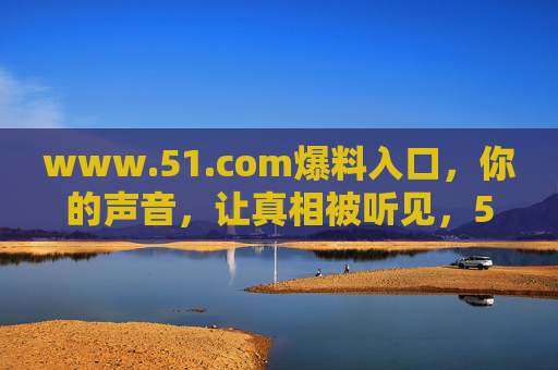 www.51.com爆料入口，你的声音，让真相被听见，51.com爆料入口，你的声音，让真相被听见