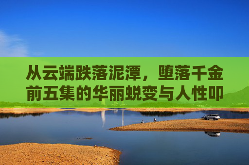 从云端跌落泥潭，堕落千金前五集的华丽蜕变与人性叩问，堕落千金，从云端跌落泥潭的蜕变与叩问