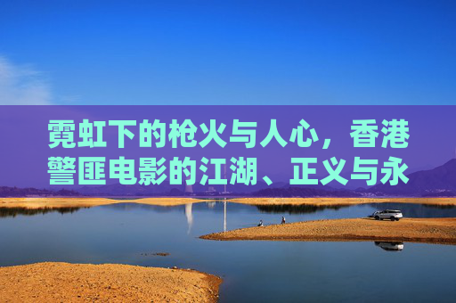 霓虹下的枪火与人心,香港警匪电影的江湖、正义与永恒回响,霓虹枪火,江湖正义,香港警匪电影的永恒回响 霓虹下的枪火与人心,香港警匪电影的江湖、正义与永恒回响,霓虹枪火,江湖正义,香港警匪电影的永恒回响