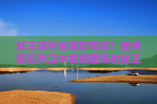 妖王现世是哪部电影?盘点影视作品中震撼登场的妖王形象,妖王现世,盘点影视作品中震撼登场的妖王形象 妖王现世是哪部电影?盘点影视作品中震撼登场的妖王形象,妖王现世,盘点影视作品中震撼登场的妖王形象