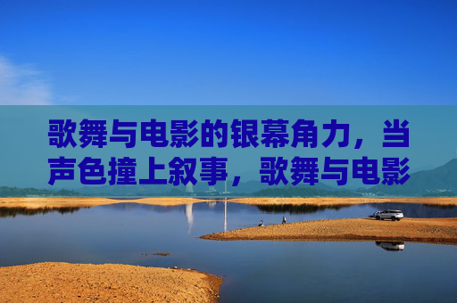 歌舞与电影的银幕角力，当声色撞上叙事，歌舞与电影的银幕角力，声色撞叙事