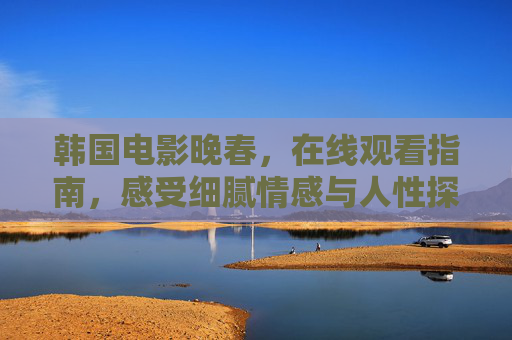 韩国电影晚春，在线观看指南，感受细腻情感与人性探索