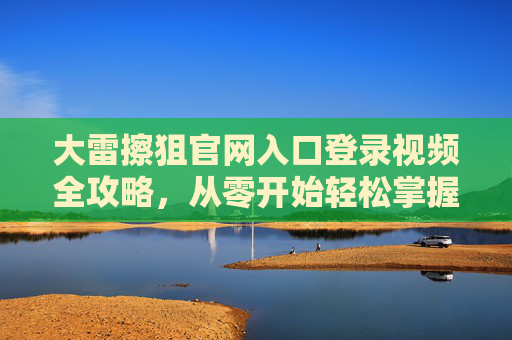 大雷擦狙官网入口登录视频全攻略,从零开始轻松掌握,精准狙击不再难,大雷擦狙官网入口登录视频全攻略,从零开始轻松掌握精准狙击 大雷擦狙官网入口登录视频全攻略,从零开始轻松掌握,精准狙击不再难,大雷擦狙官网入口登录视频全攻略,从零开始轻松掌握精准狙击