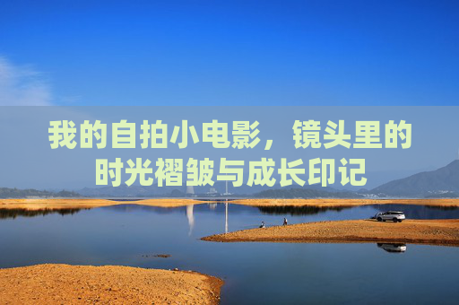 我的自拍小电影,镜头里的时光褶皱与成长印记 我的自拍小电影,镜头里的时光褶皱与成长印记