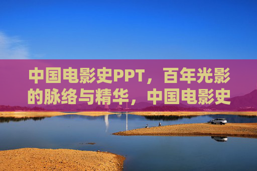 中国电影史PPT,百年光影的脉络与精华,中国电影史,百年光影的脉络与精华 中国电影史PPT,百年光影的脉络与精华,中国电影史,百年光影的脉络与精华