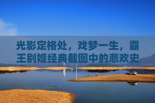 光影定格处,戏梦一生,霸王别姬经典截图中的悲欢史诗,光影戏梦,霸王别姬悲欢史诗 光影定格处,戏梦一生,霸王别姬经典截图中的悲欢史诗,光影戏梦,霸王别姬悲欢史诗