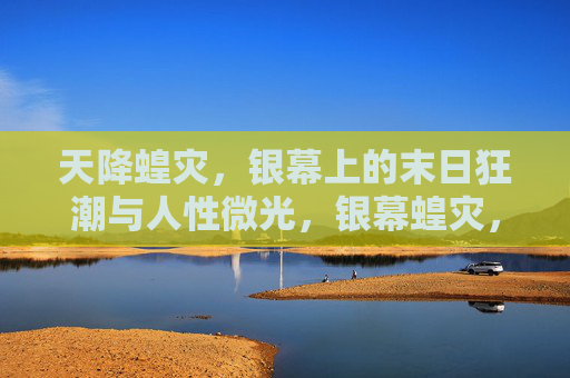天降蝗灾,银幕上的末日狂潮与人性微光,银幕蝗灾,末日狂潮与人性微光 天降蝗灾,银幕上的末日狂潮与人性微光,银幕蝗灾,末日狂潮与人性微光