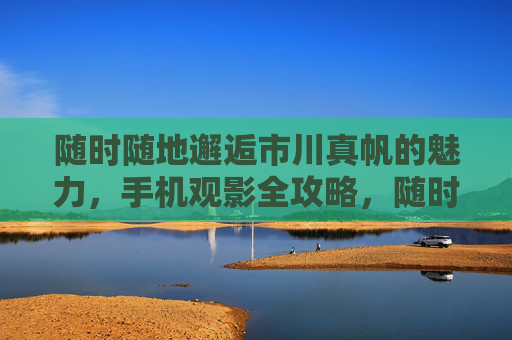 随时随地邂逅市川真帆的魅力,手机观影全攻略,随时随地邂逅市川真帆魅力,手机观影全攻略 随时随地邂逅市川真帆的魅力,手机观影全攻略,随时随地邂逅市川真帆魅力,手机观影全攻略