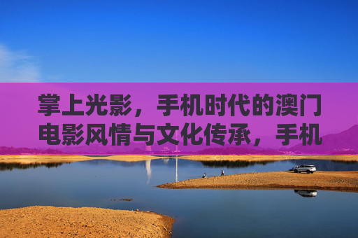 掌上光影，手机时代的澳门电影风情与文化传承，手机时代的掌上光影，澳门电影风情与文化传承