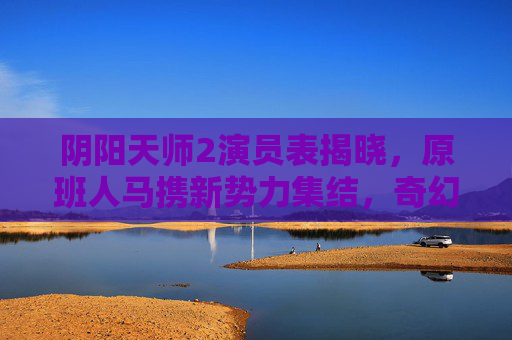 阴阳天师2演员表揭晓,原班人马携新势力集结,奇幻冒险再升级,阴阳天师2演员表揭晓,原班人马携新势力集结,奇幻冒险再升级 阴阳天师2演员表揭晓,原班人马携新势力集结,奇幻冒险再升级,阴阳天师2演员表揭晓,原班人马携新势力集结,奇幻冒险再升级