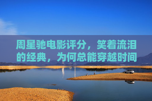 周星驰电影评分，笑着流泪的经典，为何总能穿越时间？笑着流泪的经典，周星驰电影的时光穿越