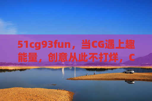 51cg93fun,当CG遇上趣能量,创意从此不打烊,CG遇上趣能量,创意不打烊 51cg93fun,当CG遇上趣能量,创意从此不打烊,CG遇上趣能量,创意不打烊