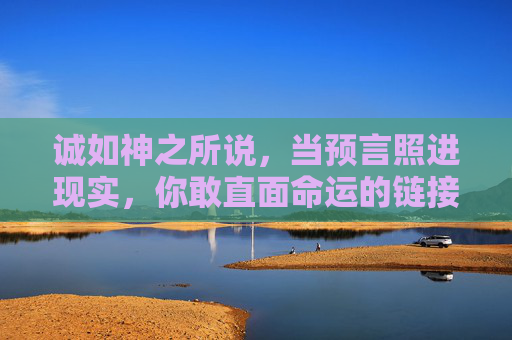 诚如神之所说,当预言照进现实,你敢直面命运的链接吗?预言照进现实,直面命运的链接 诚如神之所说,当预言照进现实,你敢直面命运的链接吗?预言照进现实,直面命运的链接