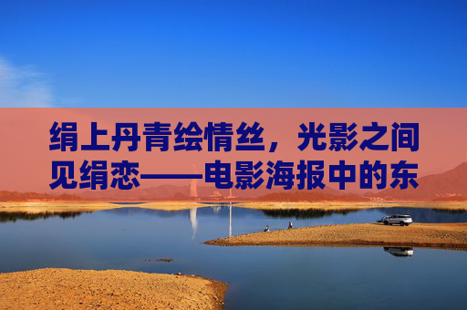 绢上丹青绘情丝,光影之间见绢恋——电影海报中的东方美学与情感密码,丹青绢恋,电影海报中的东方美学与情感密码 绢上丹青绘情丝,光影之间见绢恋——电影海报中的东方美学与情感密码,丹青绢恋,电影海报中的东方美学与情感密码